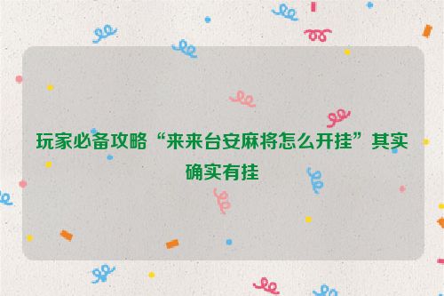 玩家必备攻略“来来台安麻将怎么开挂”其实确实有挂