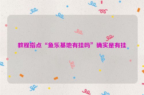 教程指点“鱼乐基地有挂吗”确实是有挂