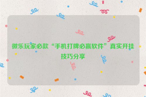 微乐玩家必款“手机打牌必赢软件”真实开挂技巧分享