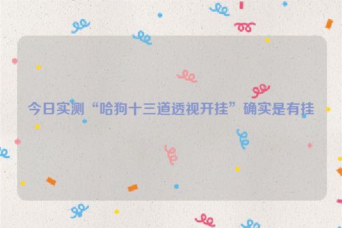 今日实测“哈狗十三道透视开挂”确实是有挂