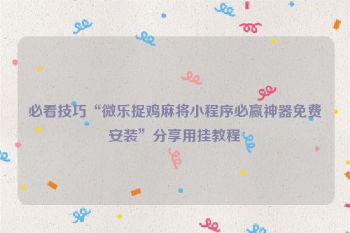 必看技巧“微乐捉鸡麻将小程序必赢神器免费安装”分享用挂教程