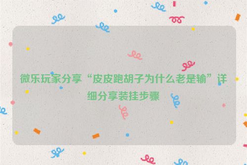 微乐玩家分享“皮皮跑胡子为什么老是输”详细分享装挂步骤