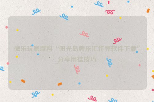 微乐玩家爆料“阳光岛牌乐汇作弊软件下载”分享用挂技巧