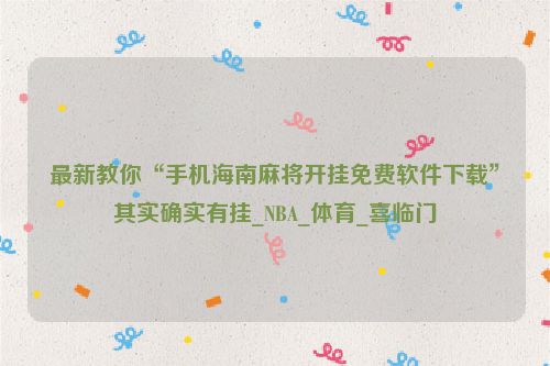 最新教你“手机海南麻将开挂免费软件下载”其实确实有挂_NBA_体育_喜临门