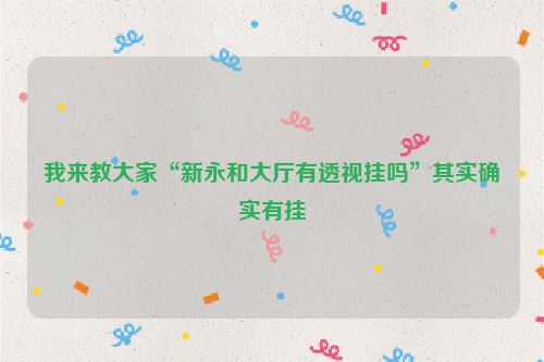 我来教大家“新永和大厅有透视挂吗”其实确实有挂