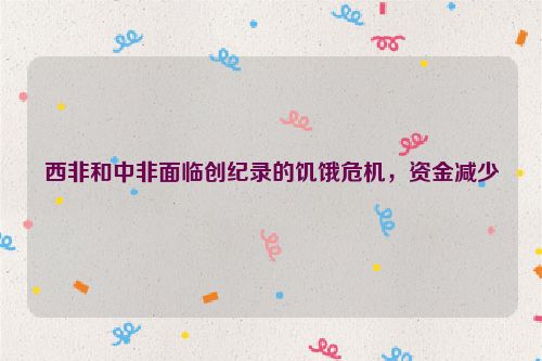 西非和中非面临创纪录的饥饿危机，资金减少