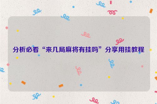 分析必看“来几局麻将有挂吗”分享用挂教程