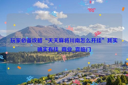 玩家必备攻略“天天麻将川南怎么开挂”其实确实有挂_商业_喜临门