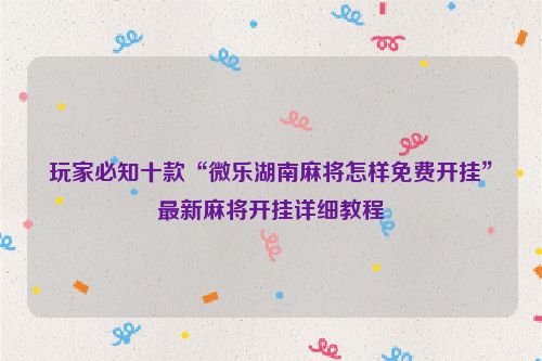 玩家必知十款“微乐湖南麻将怎样免费开挂”最新麻将开挂详细教程