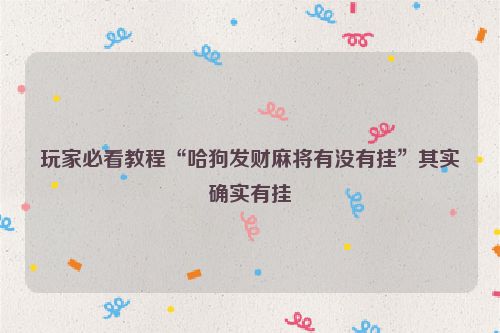 玩家必看教程“哈狗发财麻将有没有挂”其实确实有挂