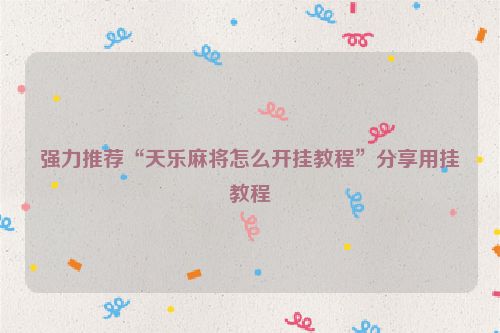 强力推荐“天乐麻将怎么开挂教程”分享用挂教程