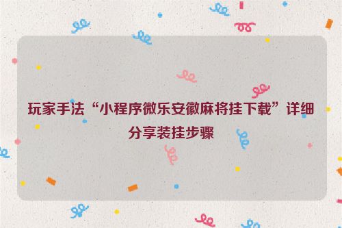 玩家手法“小程序微乐安徽麻将挂下载”详细分享装挂步骤