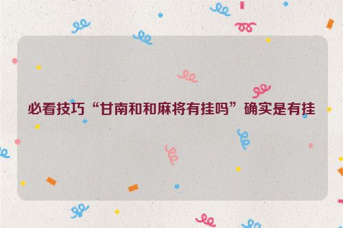 必看技巧“甘南和和麻将有挂吗”确实是有挂