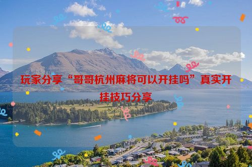 玩家分享“哥哥杭州麻将可以开挂吗”真实开挂技巧分享