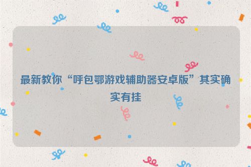 最新教你“呼包鄂游戏辅助器安卓版”其实确实有挂