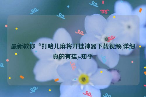 最新教你“打哈儿麻将开挂神器下载视频(详细真的有挂)-知乎