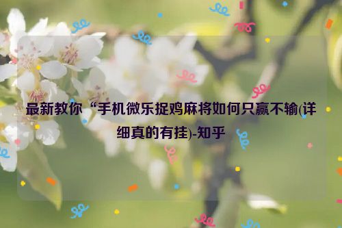 最新教你“手机微乐捉鸡麻将如何只赢不输(详细真的有挂)-知乎