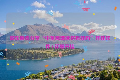 微乐游戏分享“中至鹰潭麻将有挂吗”开挂软件+详细开挂