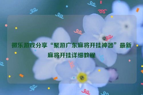 微乐游戏分享“聚游广东麻将开挂神器”最新麻将开挂详细教程