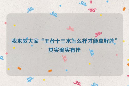 我来教大家“王者十三水怎么样才能拿好牌”其实确实有挂