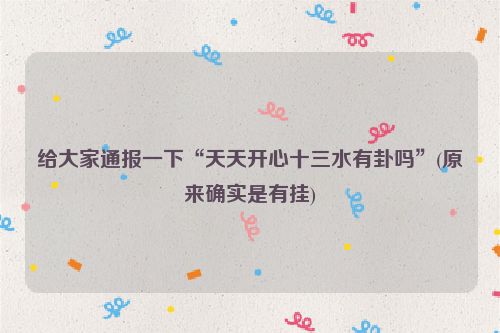 给大家通报一下“天天开心十三水有卦吗”(原来确实是有挂)