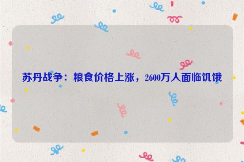 苏丹战争：粮食价格上涨，2600万人面临饥饿