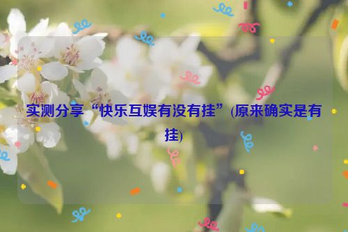 实测分享“快乐互娱有没有挂”(原来确实是有挂)