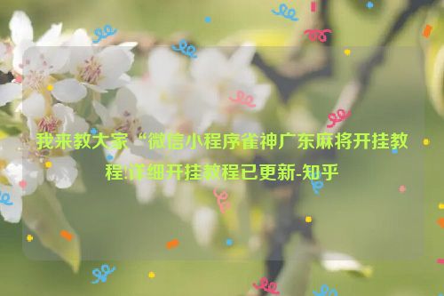 我来教大家“微信小程序雀神广东麻将开挂教程!详细开挂教程已更新-知乎