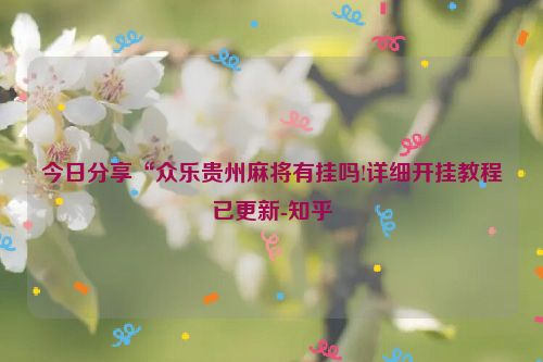 今日分享“众乐贵州麻将有挂吗!详细开挂教程已更新-知乎
