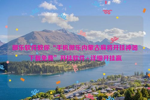 微乐软件教你“手机微乐内蒙古麻将开挂神器下载免费”开挂软件+详细开挂赢