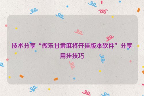 技术分享“微乐甘肃麻将开挂版本软件”分享用挂技巧