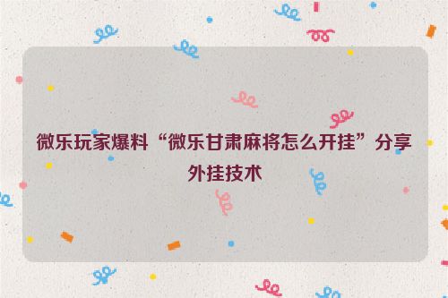 微乐玩家爆料“微乐甘肃麻将怎么开挂”分享外挂技术