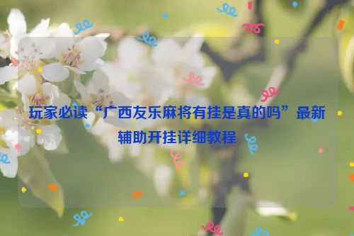 玩家必读“广西友乐麻将有挂是真的吗”最新辅助开挂详细教程
