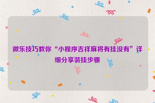 微乐技巧教你“小程序吉祥麻将有挂没有”详细分享装挂步骤