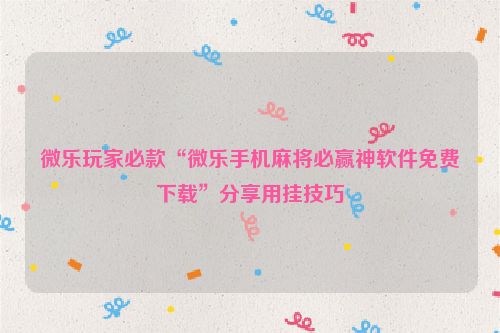 微乐玩家必款“微乐手机麻将必赢神软件免费下载”分享用挂技巧