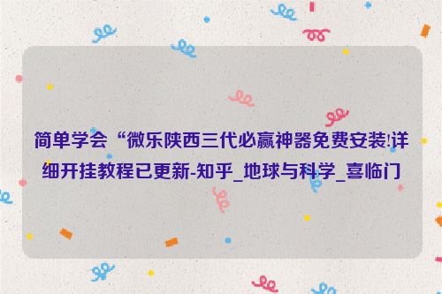 简单学会“微乐陕西三代必赢神器免费安装!详细开挂教程已更新-知乎_地球与科学_喜临门