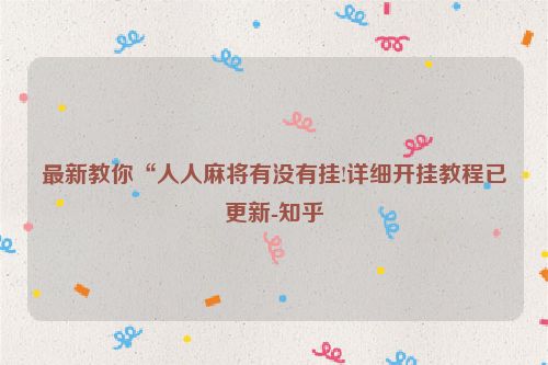 最新教你“人人麻将有没有挂!详细开挂教程已更新-知乎