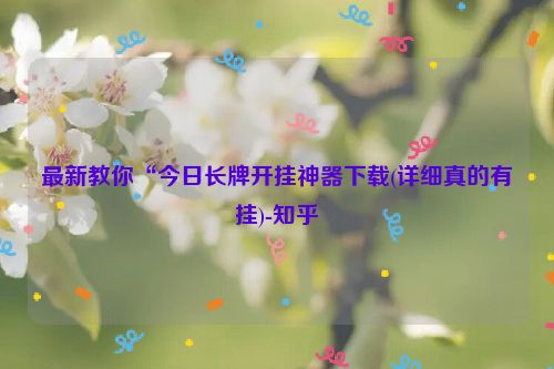 最新教你“今日长牌开挂神器下载(详细真的有挂)-知乎
