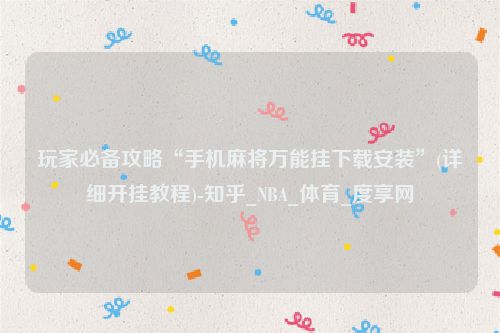 玩家必备攻略“手机麻将万能挂下载安装”(详细开挂教程)-知乎_NBA_体育_度享网