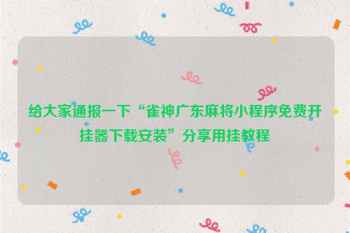 给大家通报一下“雀神广东麻将小程序免费开挂器下载安装”分享用挂教程