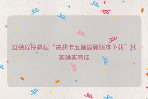 安装程序教程“决战卡五星最新版本下载”其实确实有挂