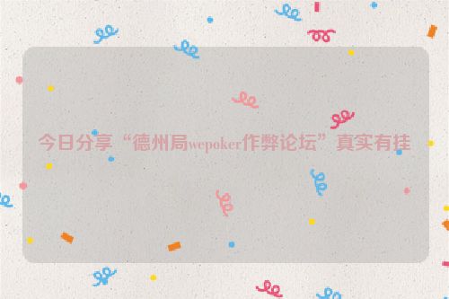 今日分享“德州局wepoker作弊论坛”真实有挂