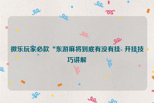 微乐玩家必款“东游麻将到底有没有挂- 开挂技巧讲解
