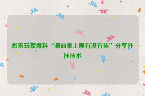 微乐玩家爆料“潮汕掌上娱有没有挂”分享外挂技术