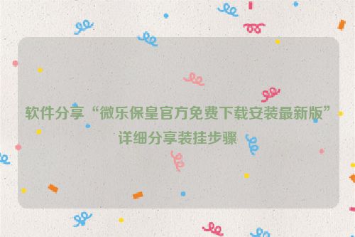 软件分享“微乐保皇官方免费下载安装最新版”详细分享装挂步骤