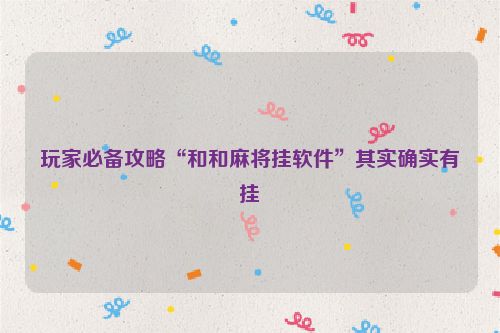 玩家必备攻略“和和麻将挂软件”其实确实有挂