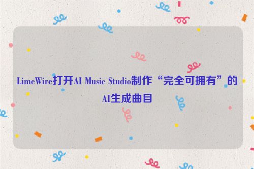 LimeWire打开AI Music Studio制作“完全可拥有”的AI生成曲目
