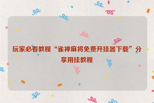 玩家必看教程“雀神麻将免费开挂器下载”分享用挂教程