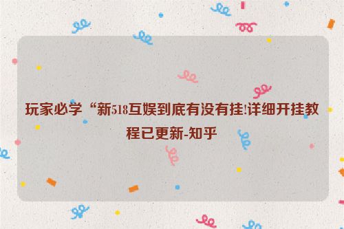 玩家必学“新518互娱到底有没有挂!详细开挂教程已更新-知乎