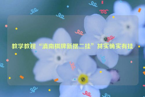 教学教程“滇南棋牌新摆二挂”其实确实有挂